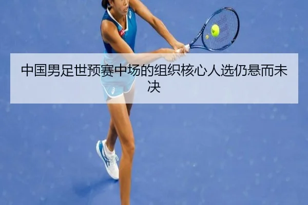 中国男足世预赛中场的组织核心人选仍悬而未决